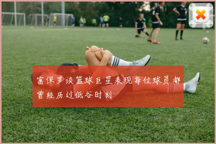 富保罗谈篮球巨星表现每位球员都曾经历过低谷时刻