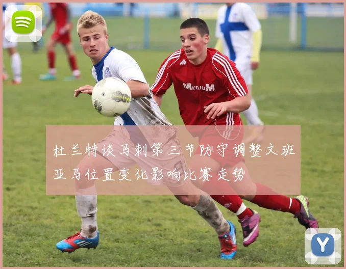杜兰特谈马刺第三节防守调整文班亚马位置变化影响比赛走势