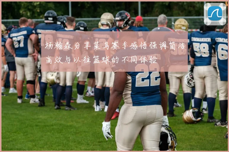 杨瀚森分享菜鸟赛季感悟强调简洁高效与以往篮球的不同体验