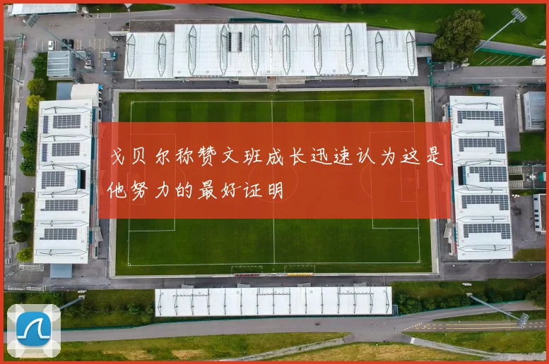 戈贝尔称赞文班成长迅速认为这是他努力的最好证明