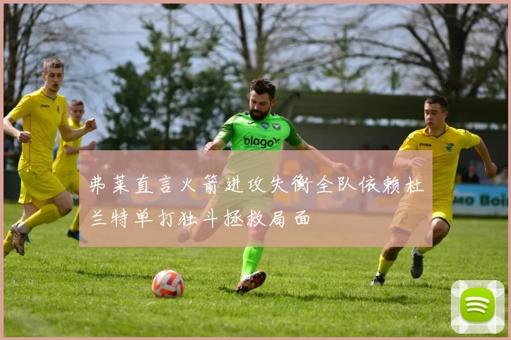 弗莱直言火箭进攻失衡全队依赖杜兰特单打独斗拯救局面