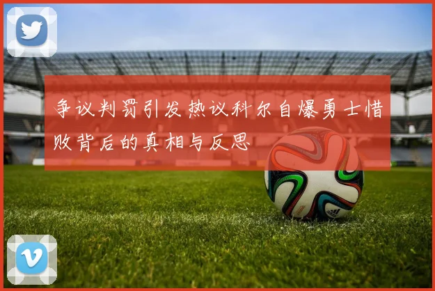 争议判罚引发热议科尔自爆勇士惜败背后的真相与反思
