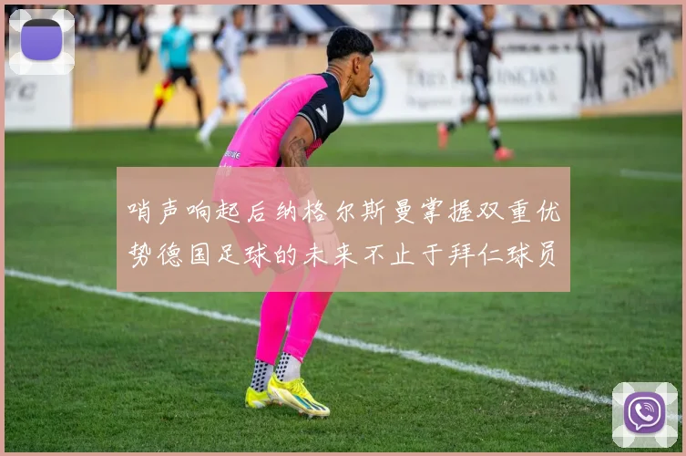 哨声响起后纳格尔斯曼掌握双重优势德国足球的未来不止于拜仁球员