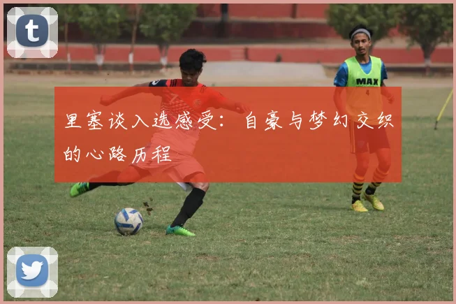 里塞谈入选感受：自豪与梦幻交织的心路历程