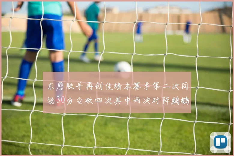 东詹联手再创佳绩本赛季第二次同场30分合砍四次其中两次对阵鹈鹕