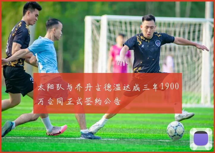 太阳队与乔丹古德温达成三年1900万合同正式签约公告