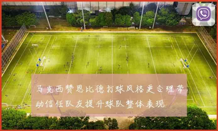 马克西赞恩比德打球风格更合理带动信任队友提升球队整体表现