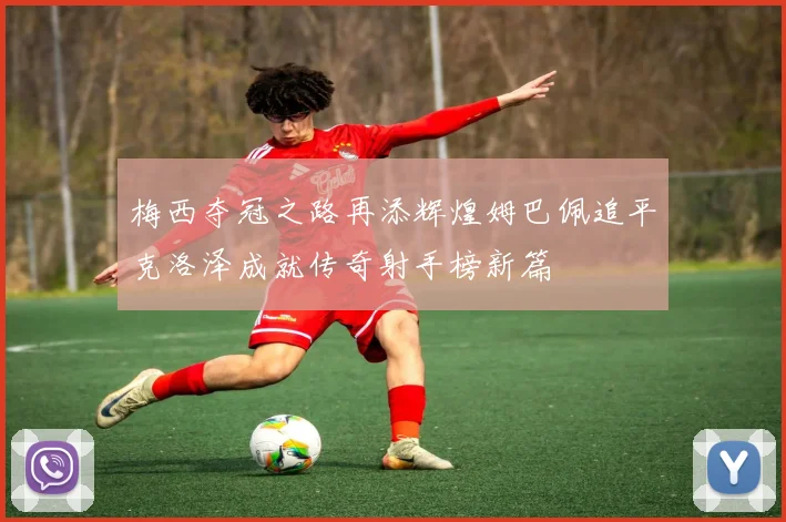 梅西夺冠之路再添辉煌姆巴佩追平克洛泽成就传奇射手榜新篇