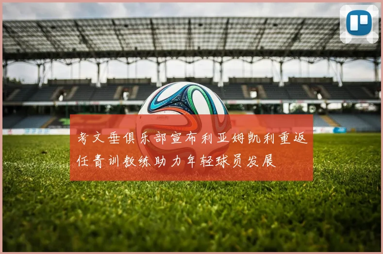 考文垂俱乐部宣布利亚姆凯利重返任青训教练助力年轻球员发展
