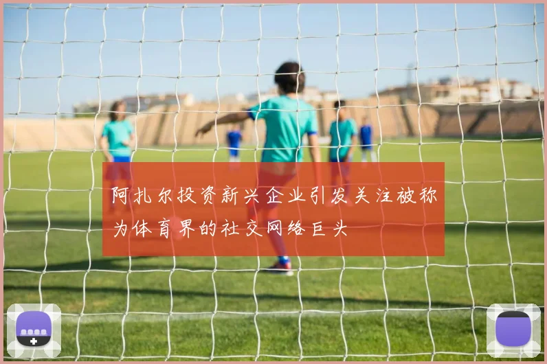 阿扎尔投资新兴企业引发关注被称为体育界的社交网络巨头