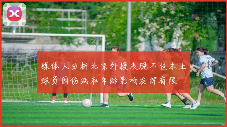 媒体人分析北京外援表现不佳本土球员因伤病和年龄影响发挥有限