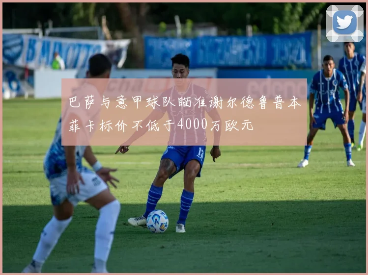 巴萨与意甲球队瞄准谢尔德鲁普本菲卡标价不低于4000万欧元