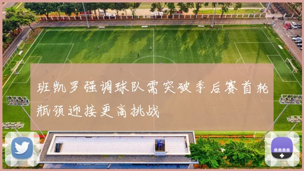 班凯罗强调球队需突破季后赛首轮瓶颈迎接更高挑战