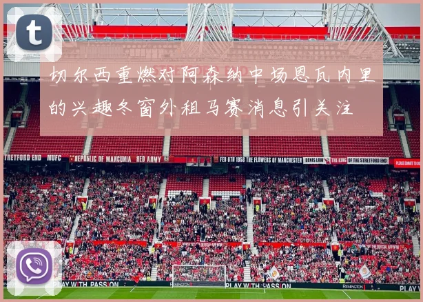 切尔西重燃对阿森纳中场恩瓦内里的兴趣冬窗外租马赛消息引关注