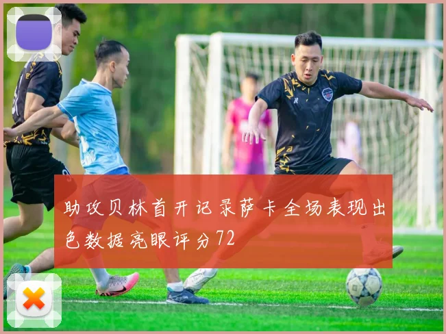 助攻贝林首开记录萨卡全场表现出色数据亮眼评分72