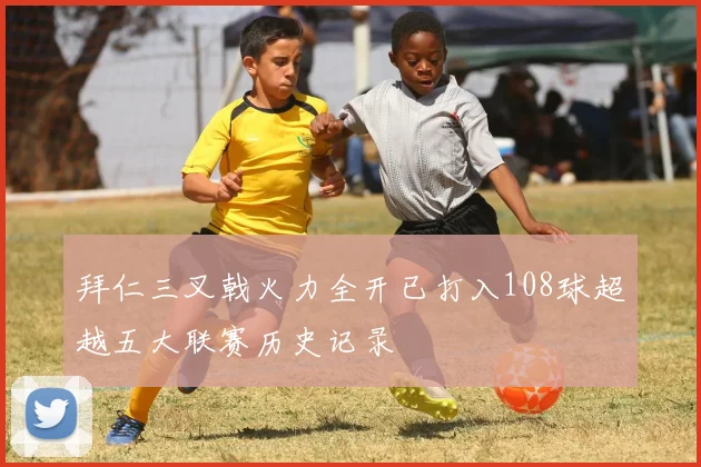 拜仁三叉戟火力全开已打入108球超越五大联赛历史记录