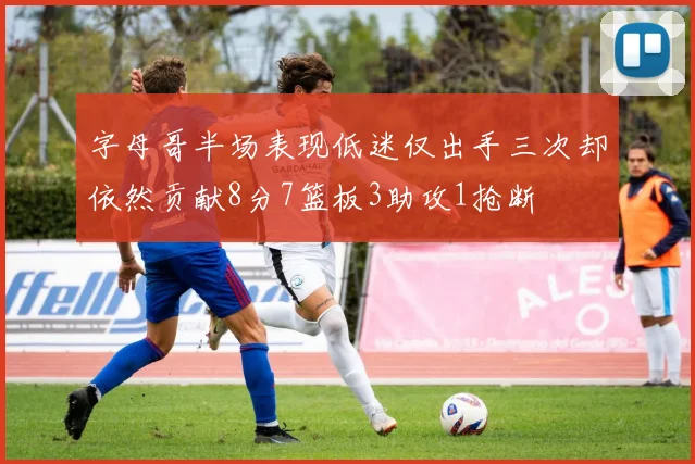 字母哥半场表现低迷仅出手三次却依然贡献8分7篮板3助攻1抢断