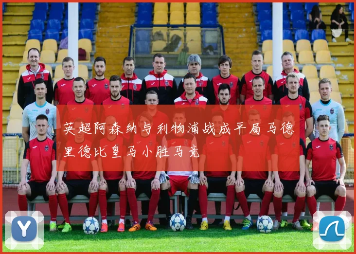 英超阿森纳与利物浦战成平局马德里德比皇马小胜马竞