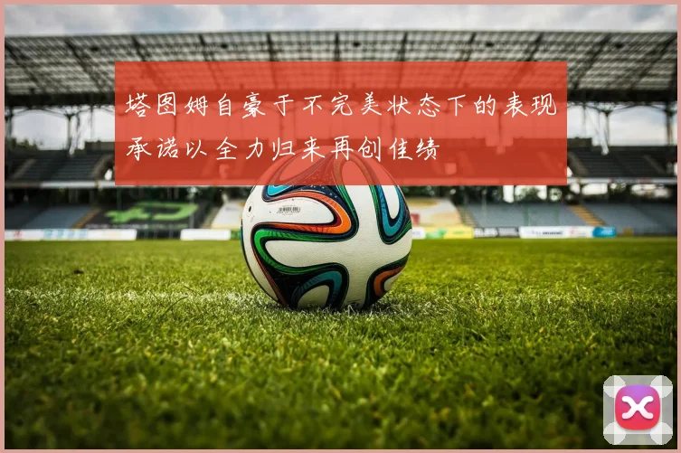 塔图姆自豪于不完美状态下的表现承诺以全力归来再创佳绩