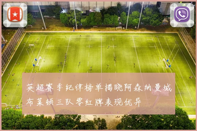英超赛季纪律榜单揭晓阿森纳曼城布莱顿三队零红牌表现优异