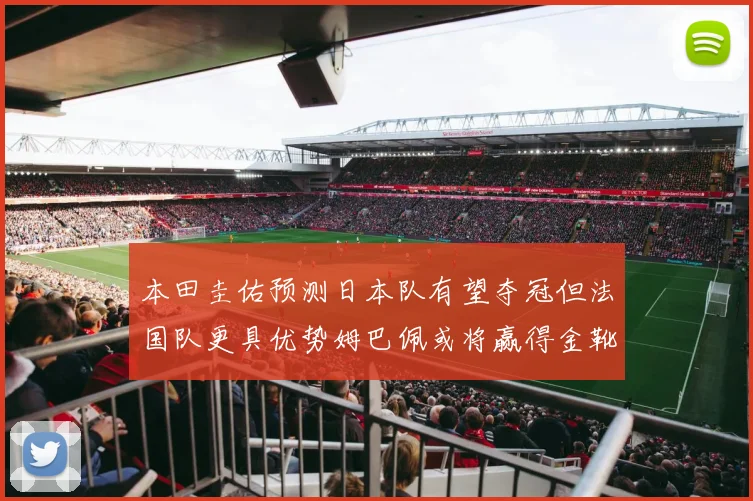 本田圭佑预测日本队有望夺冠但法国队更具优势姆巴佩或将赢得金靴