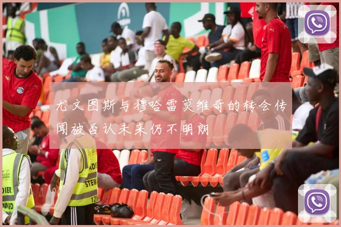 尤文图斯与穆哈雷莫维奇的转会传闻被否认未来仍不明朗